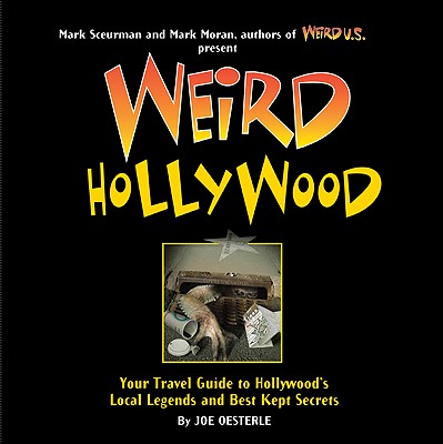 Weird Hollywood: Your Travel Guide to Hollywood's Local Legends and Best Kept Secrets - Oesterle, Joe, and Sceurman, Mark (Editor), and Moran, Mark (Editor)