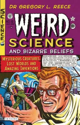 Weird Science and Bizarre Beliefs: Mysterious Creatures, Lost Worlds and Amazing Inventions - Reece, Gregory L