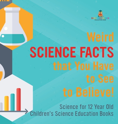 Weird Science Facts that You Have to See to Believe! Science for 12 Year Old Children's Science Education Books - Baby Professor