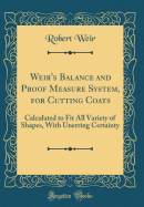 Weir's Balance and Proof Measure System, for Cutting Coats: Calculated to Fit All Variety of Shapes, with Unerring Certainty (Classic Reprint)