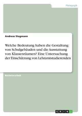 Welche Bedeutung Haben Die Gestaltung Von Schulgebauden Und Die Ausstattung Von Klassenraumen? Eine Untersuchung Der Einschatzung Von Lehramtstudierenden - Stegmann, Andreas