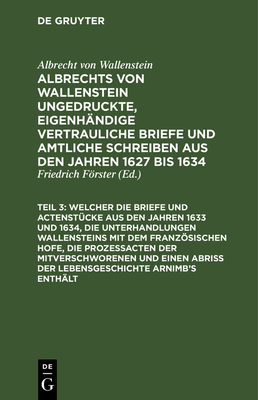 ... Welcher Die Briefe Und Actenstcke Aus Den Jahren 1633 Und 1634, Die Unterhandlungen Wallensteins Mit Dem Franzsischen Hofe, Die Prozeacten Der Mitverschworenen Und Einen Abri Der Lebensgeschichte Arnimb's Enthlt - Frster, Friedrich (Editor), and Wallenstein, Albrecht Von