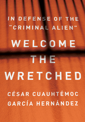 Welcome the Wretched: In Defense of the "Criminal Alien" - Garca Hernndez, Csar Cuauhtmoc