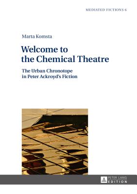 Welcome to the Chemical Theatre: The Urban Chronotope in Peter Ackroyd's Fiction - Gruszewska-Blaim, Ludmila (Series edited by), and Komsta, Marta