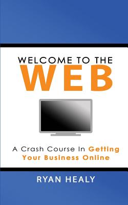 Welcome to the Web: A Crash Course for Getting Your Business Online - Healy, Ryan