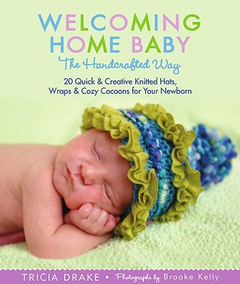 Welcoming Home Baby the Handcrafted Way: 20 Quick & Creative Hats, Wraps & Cozy Cocoons for Your Newborn - Drake, Tricia, and Kelly, Brooke (Photographer)