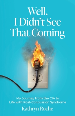 Well, I Didn't See That Coming: My Journey from the CIA to Life with Post-Concussion Syndrome - Roche