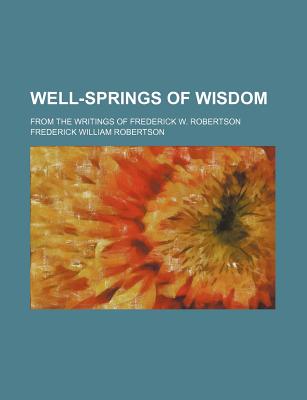 Well-Springs of Wisdom: From the Writings of Frederick W. Robertson by ...