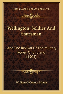 Wellington, Soldier And Statesman: And The Revival Of The Military Power Of England (1904) - Morris, William O'Connor