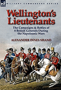 Wellington's Lieutenants: The Campaigns & Battles of 8 British Generals During the Napoleonic Wars