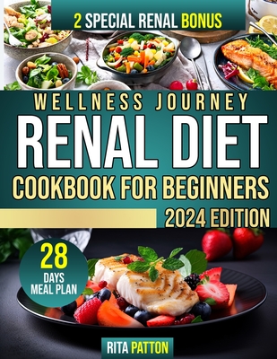 Wellness Journey Renal Diet Cookbook For Beginners: A Complete Resource for Caring for Your Kidneys, Delicious Recipes, Dietary Advice, and Healthful Hints to Help You Feel and Look Your Best - Patton, Rita