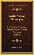 Wells's Natural Philosophy: For the Use of Schools, Academies, and Private Students: Introducing the Latest Results of Scientific Discovery and Research: Arranged with Special Reference to the Practical Application of Physical Science to the Arts and Th