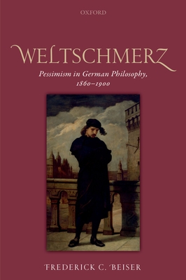 Weltschmerz: Pessimism in German Philosophy, 1860-1900 - Beiser, Frederick C.