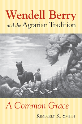 Wendell Berry and the Agrarian Tradition: A Common Grace - Smith, Kimberly K