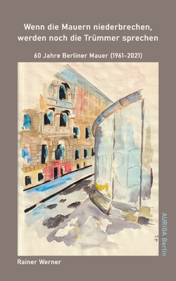 Wenn die Mauern niederbrechen, werden noch die Trmmer sprechen: 60 Jahre Berliner Mauer (1961-2021) - Werner, Rainer