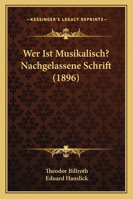 Wer Ist Musikalisch? Nachgelassene Schrift (1896) - Billroth, Theodor, and Hanslick, Eduard (Editor)