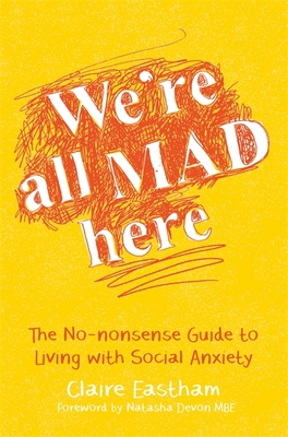 We're All Mad Here: The No-Nonsense Guide to Living with Social Anxiety - Eastham, Claire, and Devon, Natasha (Foreword by)