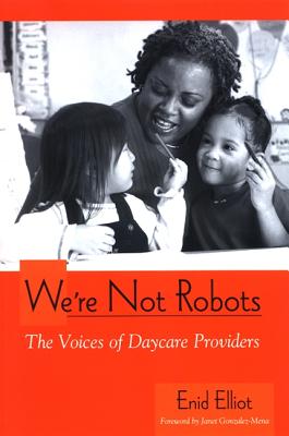 We're Not Robots: The Voices of Daycare Providers - Elliot, Enid, and Gonzalez-Mena, Janet (Foreword by)