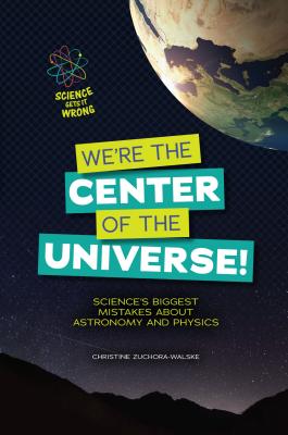We're the Center of the Universe!: Science's Biggest Mistakes about Astronomy and Physics - Zuchora-Walske, Christine