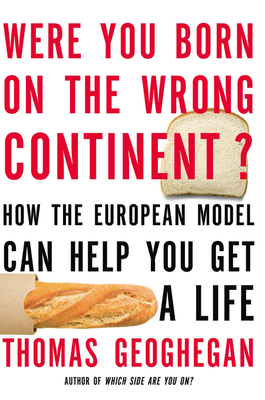 Were You Born on the Wrong Continent?: How the European Model Can Help You Get a Life - Geoghegan, Thomas
