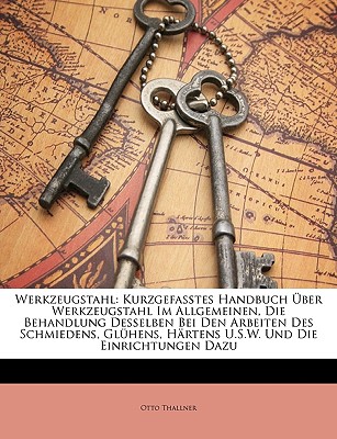 Werkzeugstahl: Kurzgefasstes Handbuch ?ber Werkzeugstahl Im Allgemeinen, Die Behandlung Desselben Bei Den Arbeiten Des Schmiedens, Gl?hens, H?rtens U.S.W. Und Die Einrichtungen Dazu - Thallner, Otto