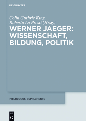 Werner Jaeger - Wissenschaft, Bildung, Politik - King, Colin G (Editor), and Lo Presti, Roberto (Editor)