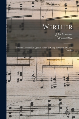 Werther: Drame Lyrique En Quatre Actes Et Cinq Tableaux D'Aprs Goethe - Massenet, Jules, and Blau, douard