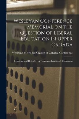 Wesleyan Conference Memorial on the Question of Liberal Education in Upper Canada [microform]: Explained and Defended by Numerous Proofs and Illustrations - Wesleyan Methodist Church in Canada (Creator)