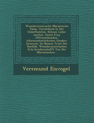 Wessobrunnerische Marianische Fama, Vorstellend in Der Unbefleckten, Sch Nen Liebs-Mutter, Einen Frey Offenstehenden, Allerannehmlichisten Gnaden-Brunnen: Zu Neuem Trost Der Hochl Bl. Wessobrunnerischen Ertz-Bruderschafft Von Der Marianischen... - Eisvogel, Veremund