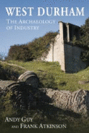 West Durham: The Archaeology of Industry - Guy, Andy, and Atkinson, Frank