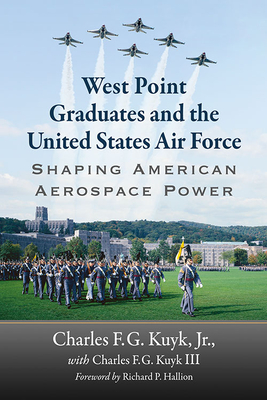 West Point Graduates and the United States Air Force: Shaping American Aerospace Power - Kuyk, Charles F G, III