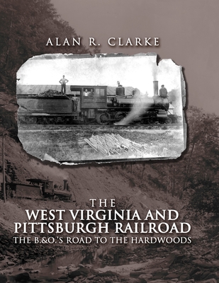 West Virginia And Pittsburgh Railroad: The B&O's Road To the Hardwoods - Clarke, Alan