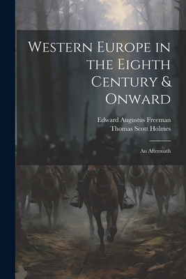 Western Europe in the Eighth Century & Onward: An Aftermath - Freeman, Edward Augustus, and Holmes, Thomas Scott