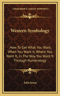 Western Symbology: How to Get What You Want, When You Want It, Where You Want It, in the Way You Want It Through Numerology