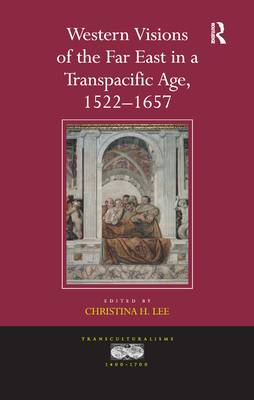 Western Visions of the Far East in a Transpacific Age, 1522-1657 - Lee, Christina H. (Editor)
