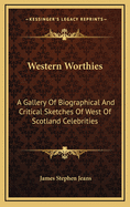 Western Worthies: A Gallery of Biographical and Critical Sketches of West of Scotland Celebrities