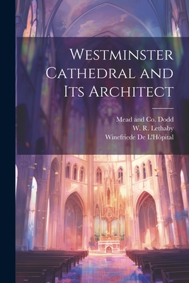Westminster Cathedral and its Architect - Lethaby, W R, and L'Hpital, Winefriede de, and Dodd, Mead And Co (Creator)