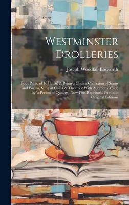 Westminster Drolleries: Both Parts, of 1671, 1672; Being a Choice Collection of Songs and Poems, Sung at Court & Theatres: With Additions Made by 'a Person of Quality.' Now First Reprinted From the Original Editions - Ebsworth, Joseph Woodfall