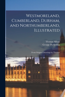 Westmoreland, Cumberland, Durham, and Northumberland, Illustrated: From Original Drawings by Thomas - Allom, Thomas, and Pictkering, George