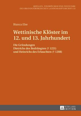 Wettinische Kloester Im 12. Und 13. Jahrhundert: Die Gruendungen Dietrichs Des Bedraengten (+ 1221) Und Heinrichs Des Erlauchten (+ 1288) - Brandenburgisches Landeshauptarchiv, and Else, Bianca