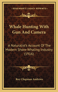 Whale Hunting with Gun and Camera; A Naturalist's Account of the Modern Shore-Whaling Industry, of Whales and Their Habits, and of Hunting Experiences in Various Parts of the World