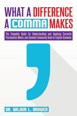 What a Difference a Comma Makes: The Complete Guide for Understanding and Applying Correctly Punctuation Marks and Symbols Commonly Used In English Grammar - Brower, Wilbur L, Dr.