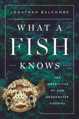 What a Fish Knows: The Inner Lives of Our Underwater Cousins - Balcombe, Jonathan