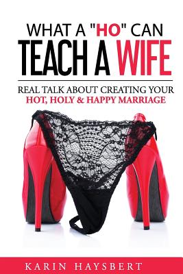 What A 'Ho' Can Teach A Wife: Real Talk About Creating Your Hot, Holy & Happy Marriage - Haysbert, Karin