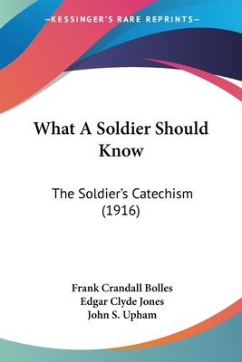 What A Soldier Should Know: The Soldier's Catechism (1916) - Bolles, Frank Crandall, and Jones, Edgar Clyde, and Upham, John S