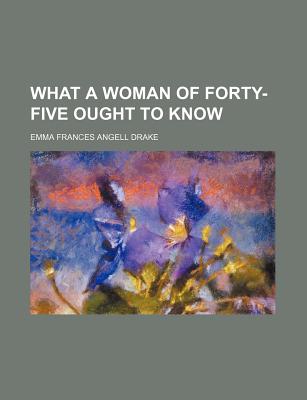 What a Woman of Forty-Five Ought to Know - Drake, Emma F Angell