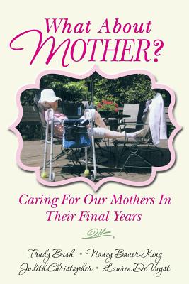 What About Mother?: Caring For Our Mothers In Their Final Years - Bauer-King, Nancy, and Christopher, Judith, and Devuyst, Lauren