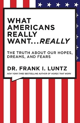 What Americans Really Want... Really: The Truth about Our Hopes, Dreams, and Fears - Luntz, Frank, Dr.