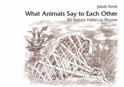 What Animals Say to Each Other: 30 Nature Fables in Rhyme - Streit, Jakob, and Beck, Kilian (Drawings by)