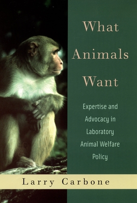 What Animals Want: Expertise and Advocacy in Laboratory Animal Welfare Policy - Carbone, Larry